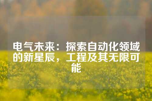 电气未来：探索自动化领域的新星辰，工程及其无限可能