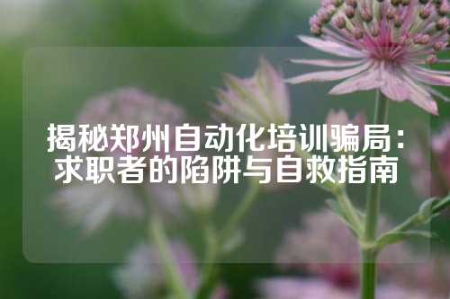 揭秘郑州自动化培训骗局：求职者的陷阱与自救指南