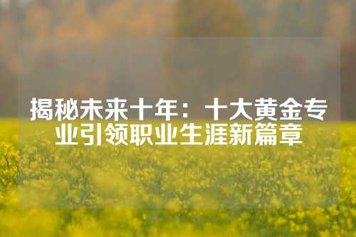 揭秘未来十年：十大黄金专业引领职业生涯新篇章