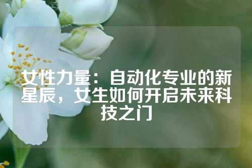 女性力量：自动化专业的新星辰，女生如何开启未来科技之门