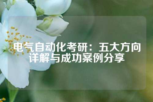电气自动化考研:五大方向详解与成功案例分享