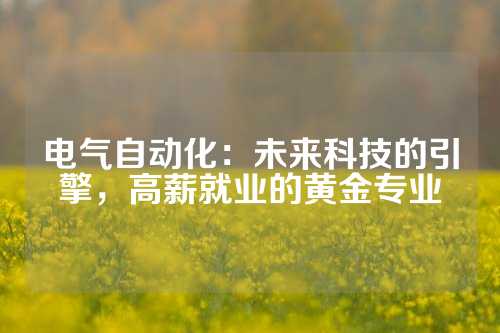 电气自动化：未来科技的引擎，高薪就业的黄金专业