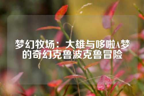 梦幻牧场：大雄与哆啦A梦的奇幻克鲁波克鲁冒险