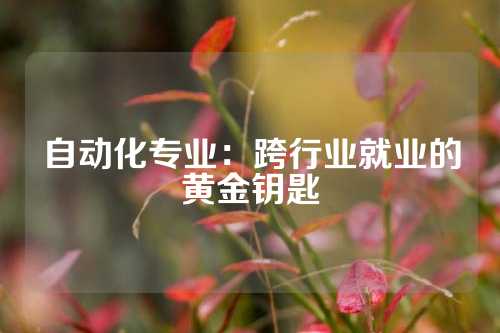 自动化专业：跨行业就业的黄金钥匙