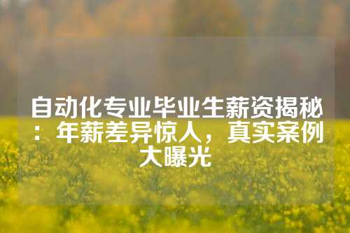自动化专业毕业生薪资揭秘：年薪差异惊人，真实案例大曝光