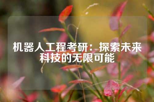 机器人工程考研：探索未来科技的无限可能