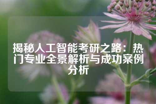 揭秘人工智能考研之路：热门专业全景解析与成功案例分析