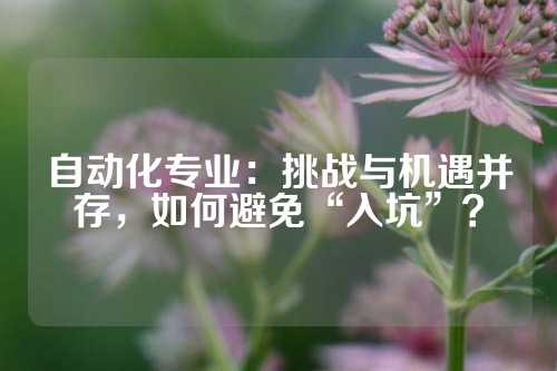 自动化专业：挑战与机遇并存，如何避免“入坑”？