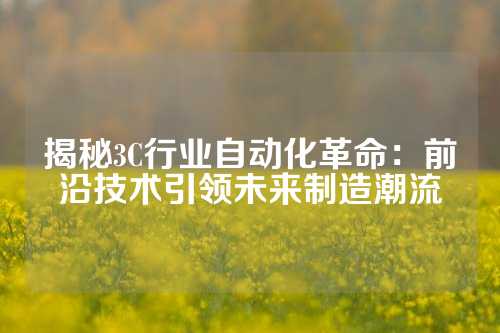 揭秘3C行业自动化革命：前沿技术引领未来制造潮流