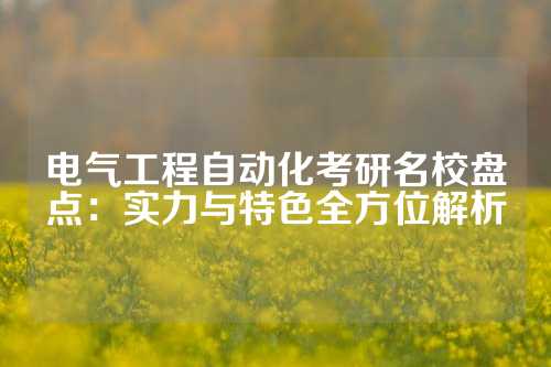 电气工程自动化考研名校盘点：实力与特色全方位解析