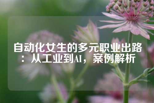自动化女生的多元职业出路：从工业到AI，案例解析