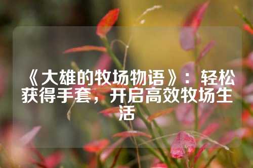 《大雄的牧场物语》：轻松获得手套，开启高效牧场生活