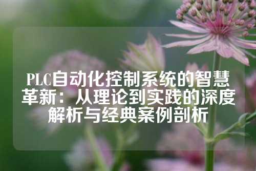 PLC自动化控制系统的智慧革新:从理论到实践的深度解析与经典案例剖析