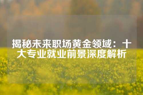 揭秘未来职场黄金领域:十大专业就业前景深度解析