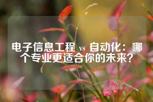 电子信息工程 vs 自动化：哪个专业更适合你的未来？