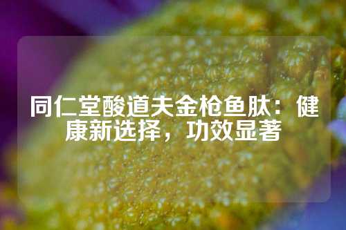 同仁堂酸道夫金枪鱼肽：健康新选择，功效显著