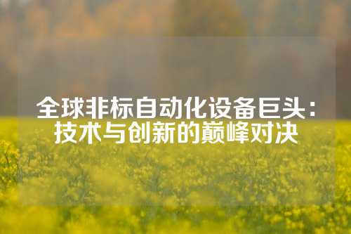 全球非标自动化设备巨头：技术与创新的巅峰对决