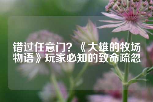 错过任意门?《大雄的牧场物语》玩家必知的致命疏忽