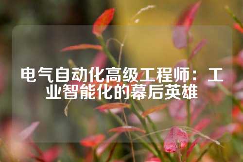 电气自动化高级工程师：工业智能化的幕后英雄