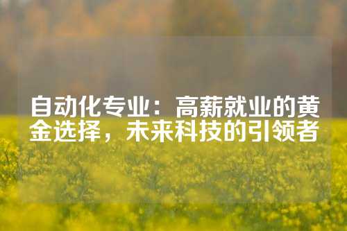 自动化专业：高薪就业的黄金选择，未来科技的引领者