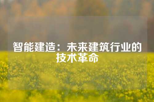 智能建造：未来建筑行业的技术革命