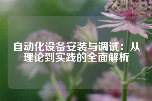自动化设备安装与调试：从理论到实践的全面解析