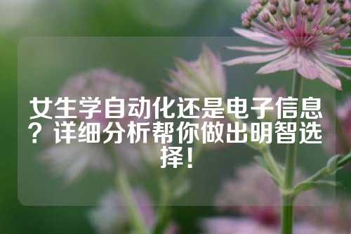 女生学自动化还是电子信息？详细分析帮你做出明智选择！