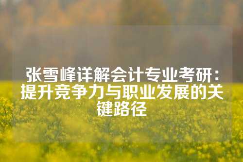 张雪峰详解会计专业考研：提升竞争力与职业发展的关键路径