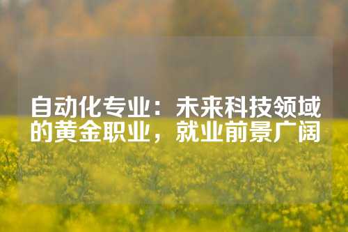 自动化专业：未来科技领域的黄金职业，就业前景广阔