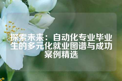 探索未来:自动化专业毕业生的多元化就业图谱与成功案例精选