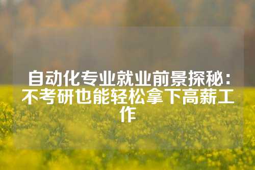 自动化专业就业前景探秘：不考研也能轻松拿下高薪工作