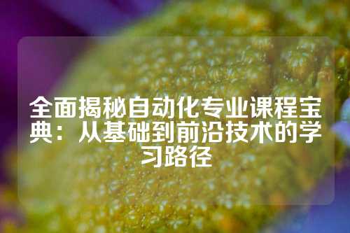 全面揭秘自动化专业课程宝典：从基础到前沿技术的学习路径