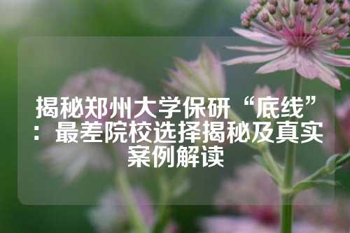 揭秘郑州大学保研“底线”：最差院校选择揭秘及真实案例解读