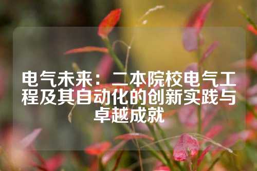 电气未来：二本院校电气工程及其自动化的创新实践与卓越成就