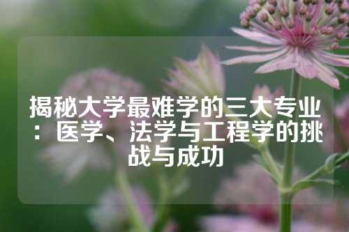 揭秘大学最难学的三大专业：医学、法学与工程学的挑战与成功