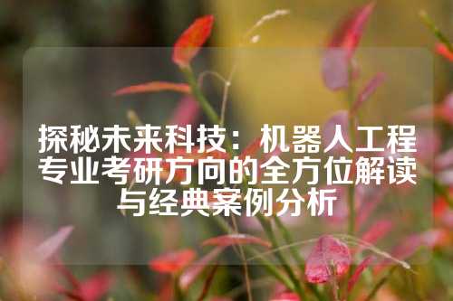 探秘未来科技：机器人工程专业考研方向的全方位解读与经典案例分析
