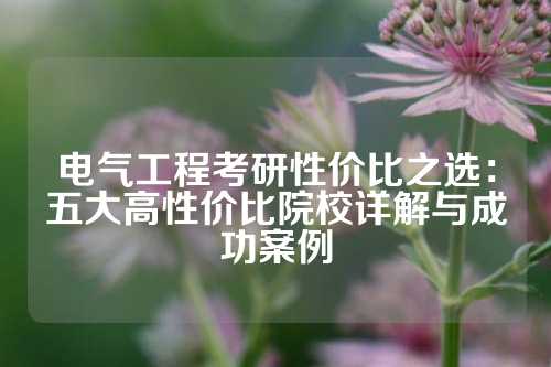 电气工程考研性价比之选：五大高性价比院校详解与成功案例