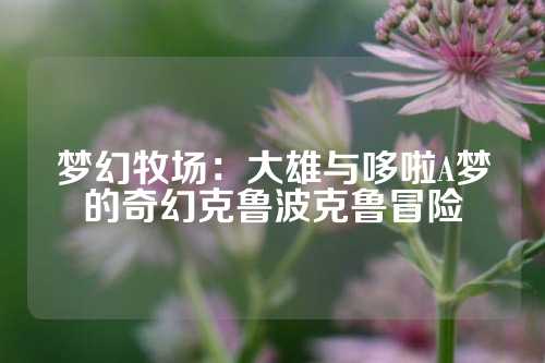 梦幻牧场：大雄与哆啦A梦的奇幻克鲁波克鲁冒险