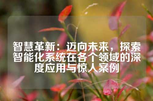 智慧革新：迈向未来，探索智能化系统在各个领域的深度应用与惊人案例