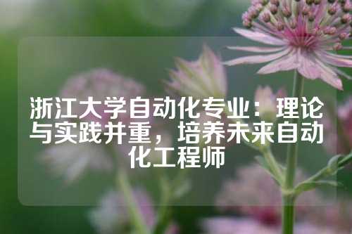 浙江大学自动化专业：理论与实践并重，培养未来自动化工程师