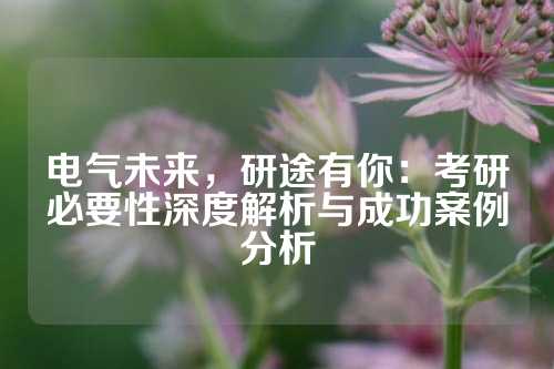 电气未来，研途有你：考研必要性深度解析与成功案例分析