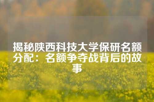 揭秘陕西科技大学保研名额分配：名额争夺战背后的故事
