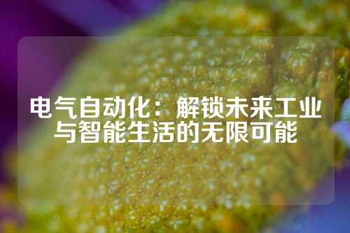 电气自动化：解锁未来工业与智能生活的无限可能