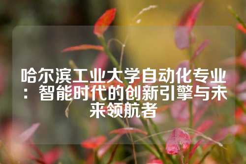 哈尔滨工业大学自动化专业：智能时代的创新引擎与未来领航者
