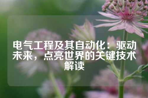 电气工程及其自动化：驱动未来，点亮世界的关键技术解读