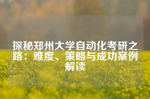 探秘郑州大学自动化考研之路：难度、策略与成功案例解读