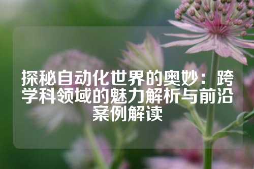 探秘自动化世界的奥妙：跨学科领域的魅力解析与前沿案例解读