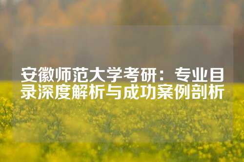 安徽师范大学考研：专业目录深度解析与成功案例剖析