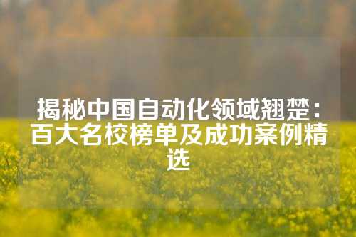 揭秘中国自动化领域翘楚：百大名校榜单及成功案例精选