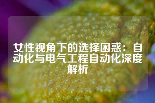 女性视角下的选择困惑：自动化与电气工程自动化深度解析